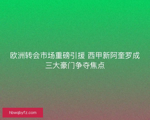 欧洲转会市场重磅引援 西甲新阿奎罗成三大豪门争夺焦点