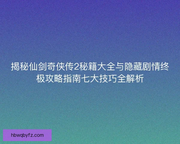 揭秘仙剑奇侠传2秘籍大全与隐藏剧情终极攻略指南七大技巧全解析