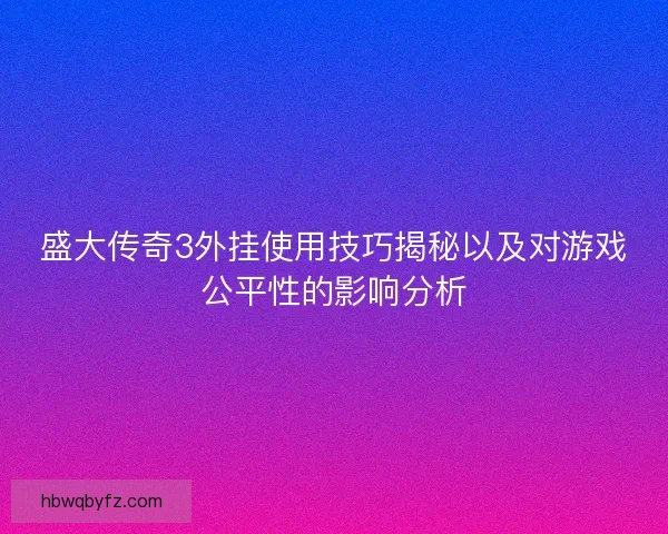 盛大传奇3外挂使用技巧揭秘以及对游戏公平性的影响分析