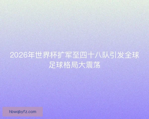 2026年世界杯扩军至四十八队引发全球足球格局大震荡