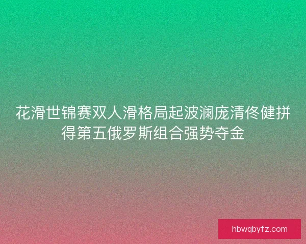花滑世锦赛双人滑格局起波澜庞清佟健拼得第五俄罗斯组合强势夺金
