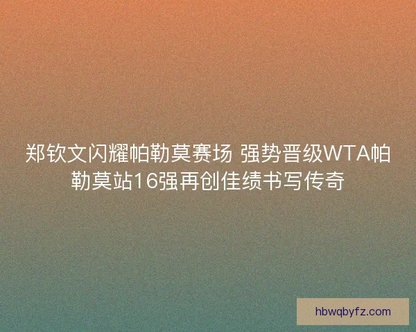 郑钦文闪耀帕勒莫赛场 强势晋级WTA帕勒莫站16强再创佳绩书写传奇
