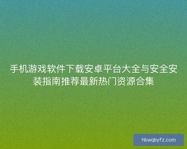 手机游戏软件下载安卓平台大全与安全安装指南推荐最新热门资源合集