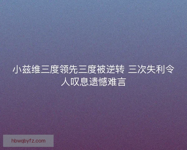 小兹维三度领先三度被逆转 三次失利令人叹息遗憾难言