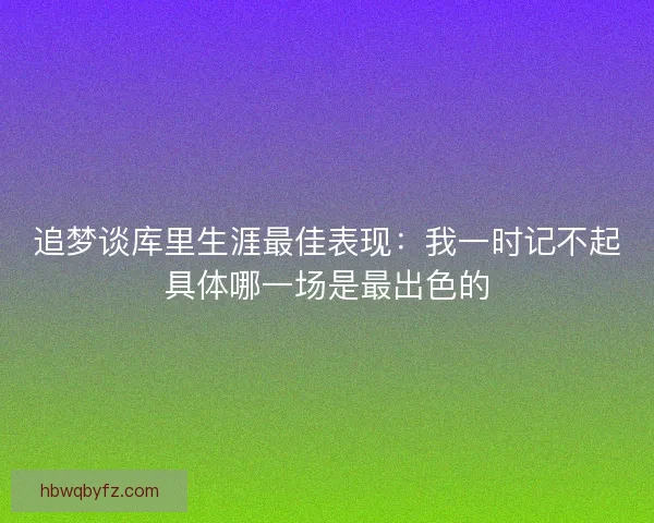 追梦谈库里生涯最佳表现：我一时记不起具体哪一场是最出色的