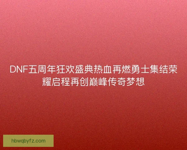DNF五周年狂欢盛典热血再燃勇士集结荣耀启程再创巅峰传奇梦想