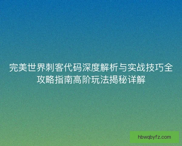 完美世界刺客代码深度解析与实战技巧全攻略指南高阶玩法揭秘详解