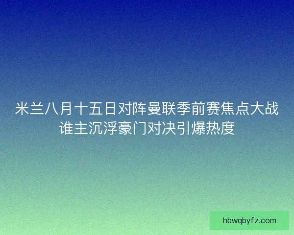 米兰八月十五日对阵曼联季前赛焦点大战谁主沉浮豪门对决引爆热度
