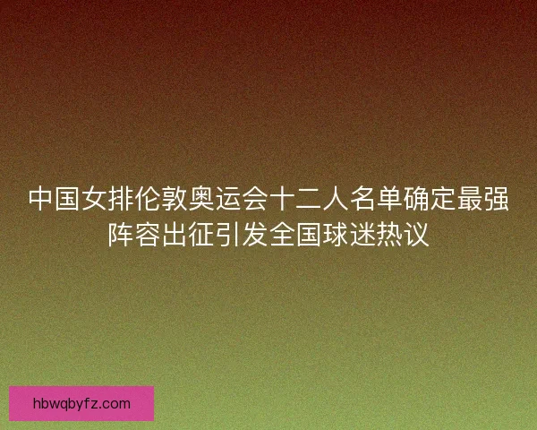 中国女排伦敦奥运会十二人名单确定最强阵容出征引发全国球迷热议