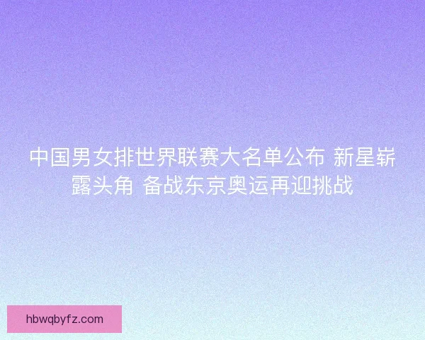 中国男女排世界联赛大名单公布 新星崭露头角 备战东京奥运再迎挑战