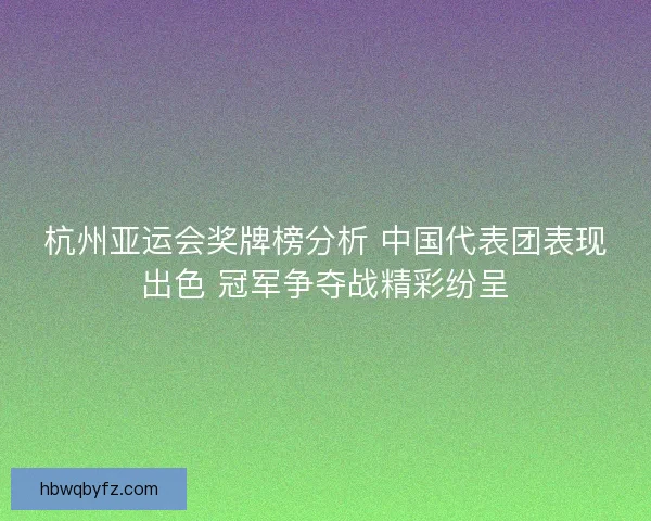 杭州亚运会奖牌榜分析 中国代表团表现出色 冠军争夺战精彩纷呈