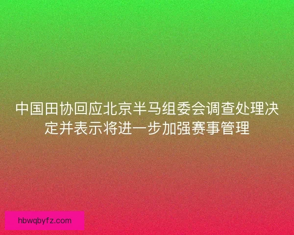 中国田协回应北京半马组委会调查处理决定并表示将进一步加强赛事管理
